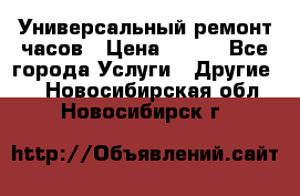 Универсальный ремонт часов › Цена ­ 100 - Все города Услуги » Другие   . Новосибирская обл.,Новосибирск г.